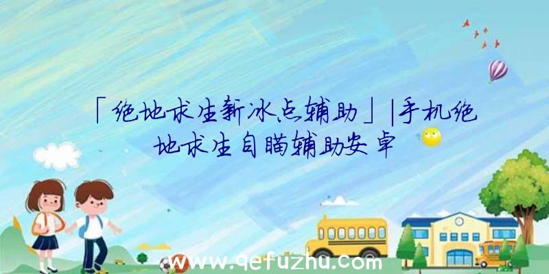 「绝地求生新冰点辅助」|手机绝地求生自瞄辅助安卓